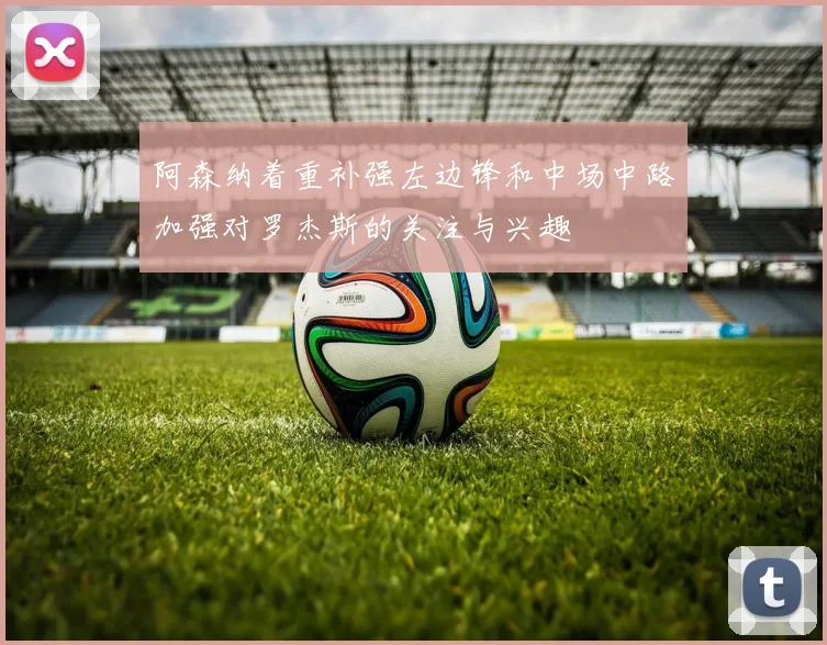 阿森纳着重补强左边锋和中场中路加强对罗杰斯的关注与兴趣