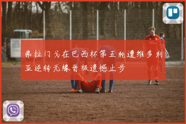 弗拉门戈在巴西杯第五轮遭维多利亚逆转无缘晋级遗憾止步