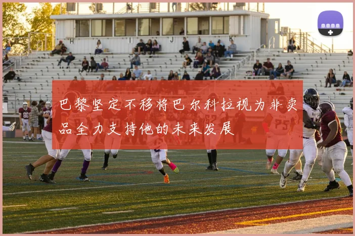 巴黎坚定不移将巴尔科拉视为非卖品全力支持他的未来发展