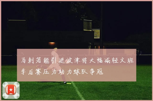 马刺若能引进波津将大幅减轻文班季后赛压力助力球队争冠