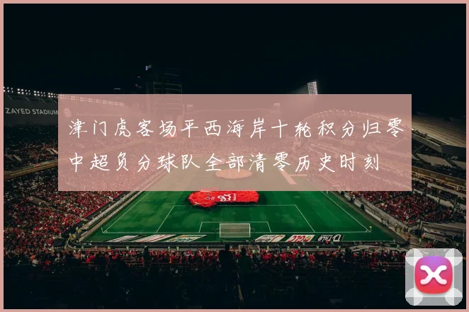 津门虎客场平西海岸十轮积分归零中超负分球队全部清零历史时刻