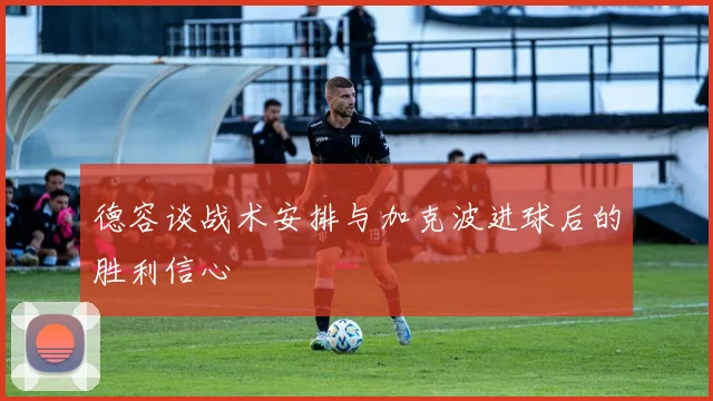 德容谈战术安排与加克波进球后的胜利信心