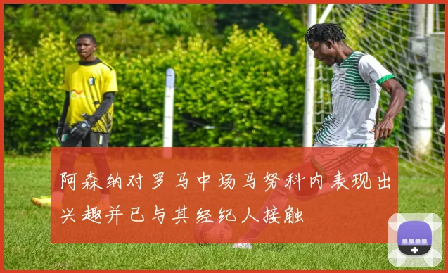阿森纳对罗马中场马努科内表现出兴趣并已与其经纪人接触