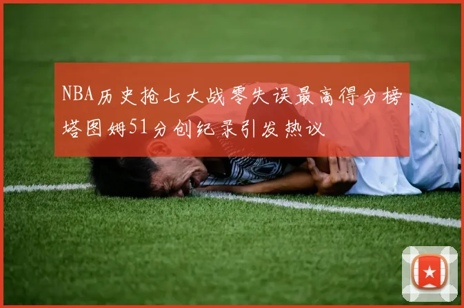 NBA历史抢七大战零失误最高得分榜塔图姆51分创纪录引发热议