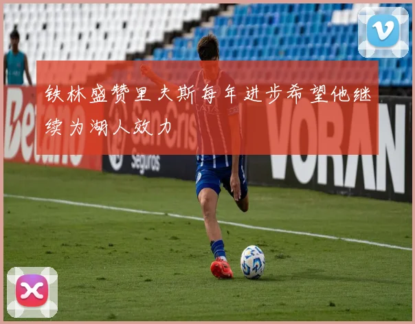 铁林盛赞里夫斯每年进步希望他继续为湖人效力
