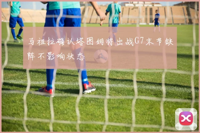 马祖拉确认塔图姆将出战G7末节缺阵不影响状态