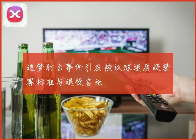 追梦肘击事件引发热议球迷质疑禁赛标准与退役言论